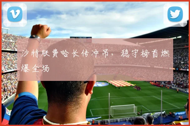 沙特联费哈长传冲吊，稳守榜首燃爆全场