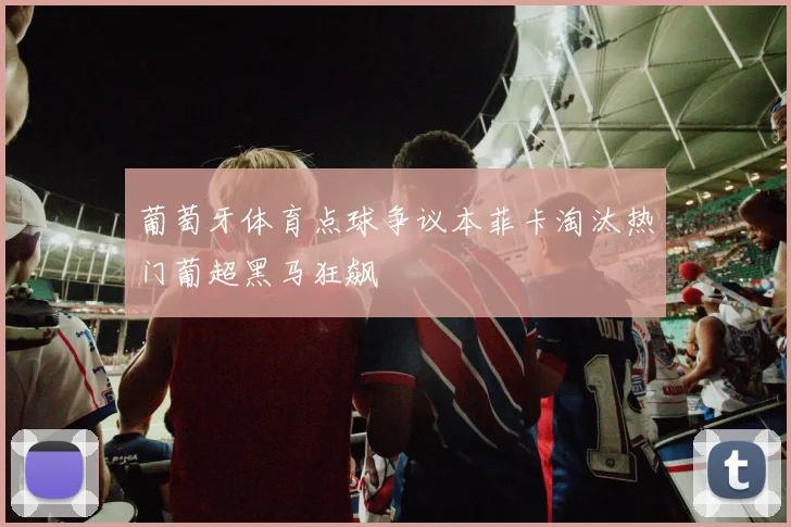葡萄牙体育点球争议本菲卡淘汰热门葡超黑马狂飙