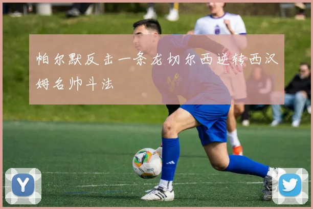 帕尔默反击一条龙切尔西逆转西汉姆名帅斗法