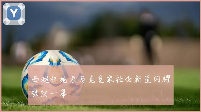 西超杯绝杀马竞皇家社会新星闪耀破防一幕