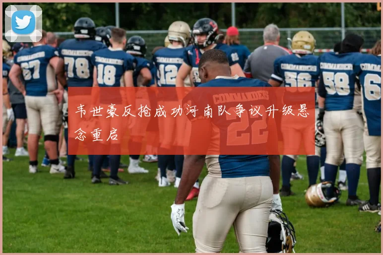韦世豪反抢成功河南队争议升级悬念重启
