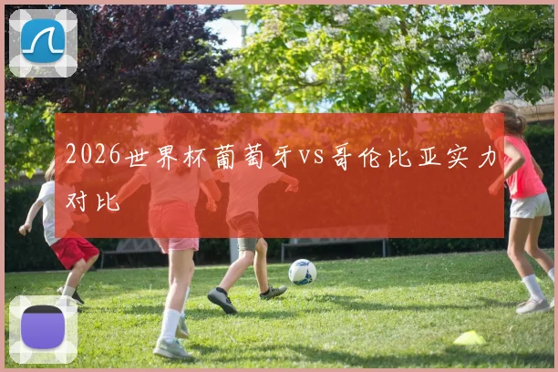 2026世界杯葡萄牙vs哥伦比亚实力对比