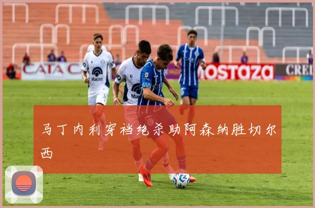 马丁内利穿裆绝杀助阿森纳胜切尔西