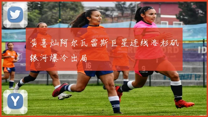 黄喜灿阿尔瓦雷斯巨星连线洛杉矶银河爆冷出局