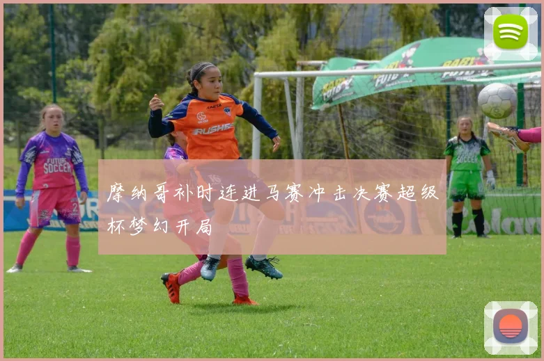摩纳哥补时连进马赛冲击决赛超级杯梦幻开局
