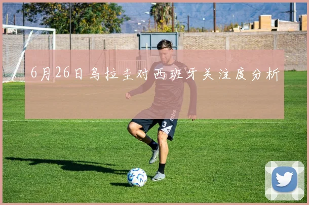 6月26日乌拉圭对西班牙关注度分析