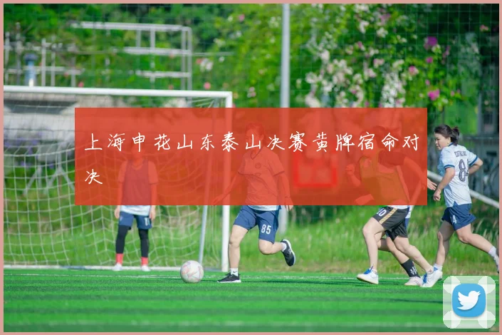 上海申花山东泰山决赛黄牌宿命对决