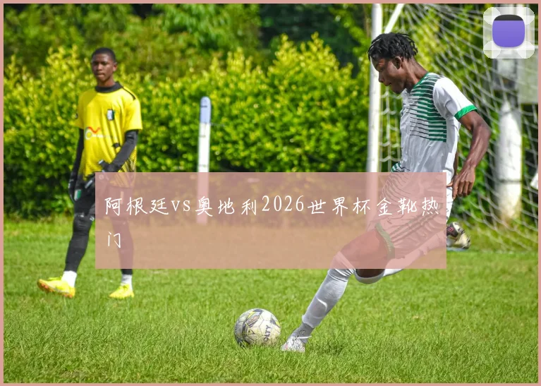 阿根廷vs奥地利2026世界杯金靴热门