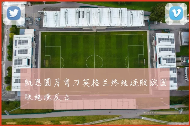 凯恩圆月弯刀英格兰终结连败欧国联绝境反击