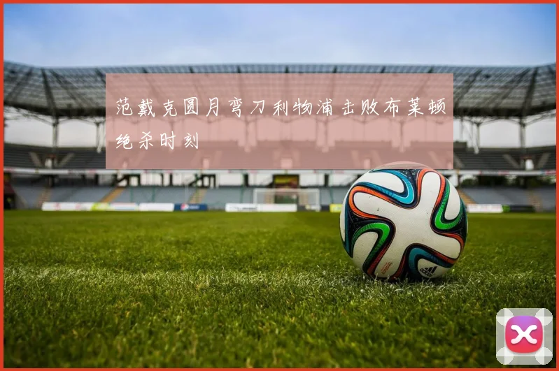 范戴克圆月弯刀利物浦击败布莱顿绝杀时刻