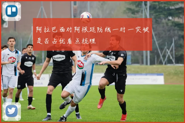 阿拉巴面对阿根廷防线一对一突破是否占优看点梳理