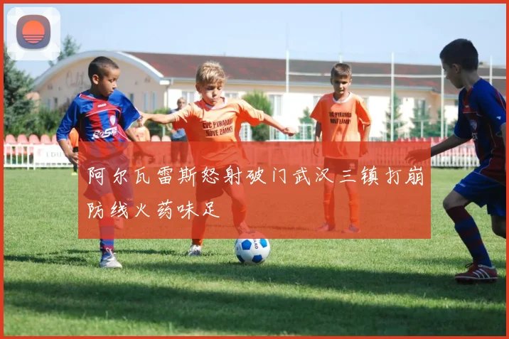 阿尔瓦雷斯怒射破门武汉三镇打崩防线火药味足