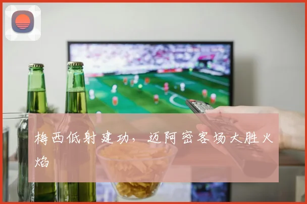 梅西低射建功,迈阿密客场大胜火焰