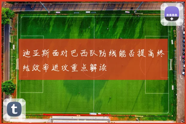 迪亚斯面对巴西队防线能否提高终结效率进攻重点解读