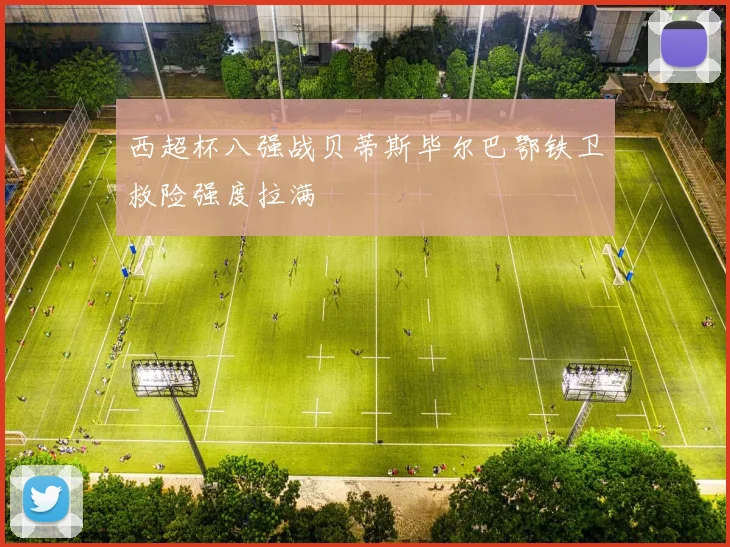 西超杯八强战贝蒂斯毕尔巴鄂铁卫救险强度拉满