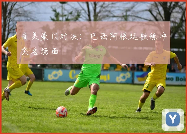 南美豪门对决:巴西阿根廷教练冲突名场面