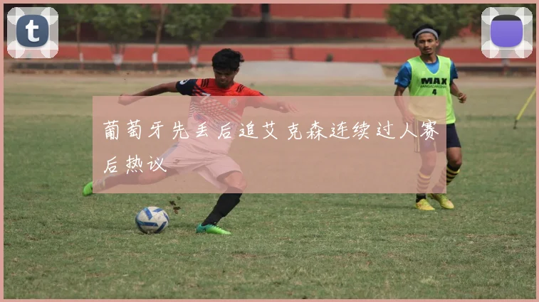 葡萄牙先丢后追艾克森连续过人赛后热议