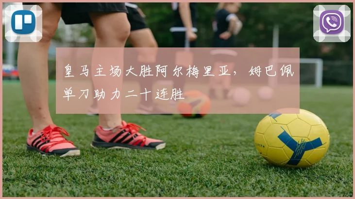皇马主场大胜阿尔梅里亚,姆巴佩单刀助力二十连胜