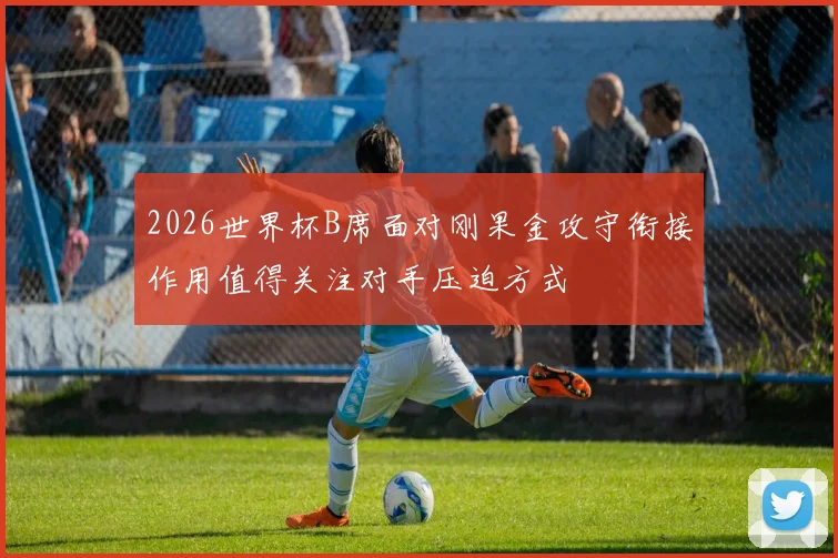 2026世界杯B席面对刚果金攻守衔接作用值得关注对手压迫方式