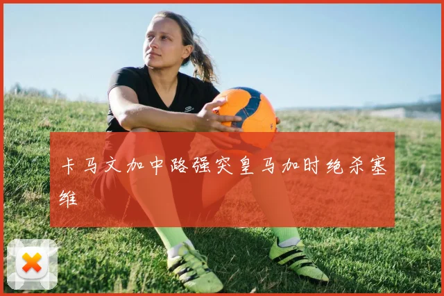 卡马文加中路强突皇马加时绝杀塞维