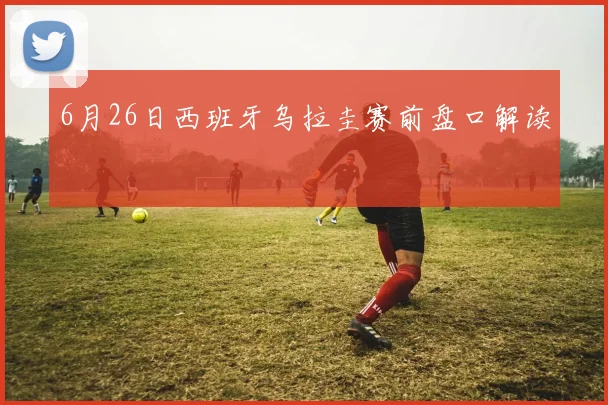 6月26日西班牙乌拉圭赛前盘口解读