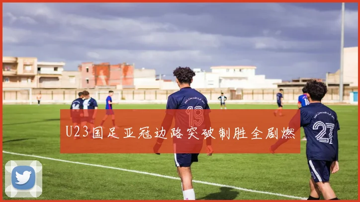 U23国足亚冠边路突破制胜全剧燃