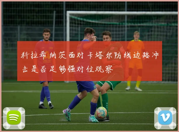 科拉希纳茨面对卡塔尔防线边路冲击是否足够强对位观察