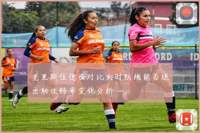 克里斯伍德面对比利时防线能否送出助攻赔率变化分析
