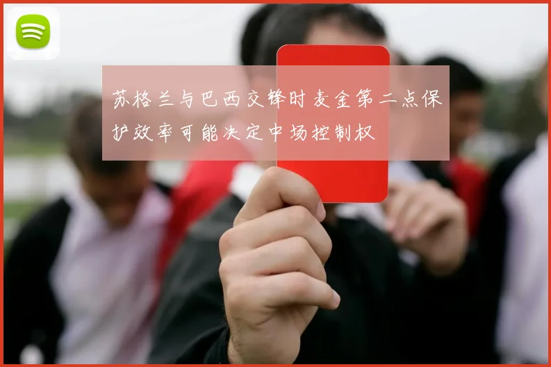 苏格兰与巴西交锋时麦金第二点保护效率可能决定中场控制权