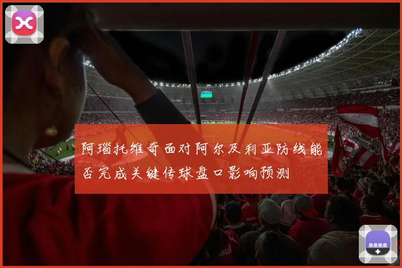 阿瑙托维奇面对阿尔及利亚防线能否完成关键传球盘口影响预测