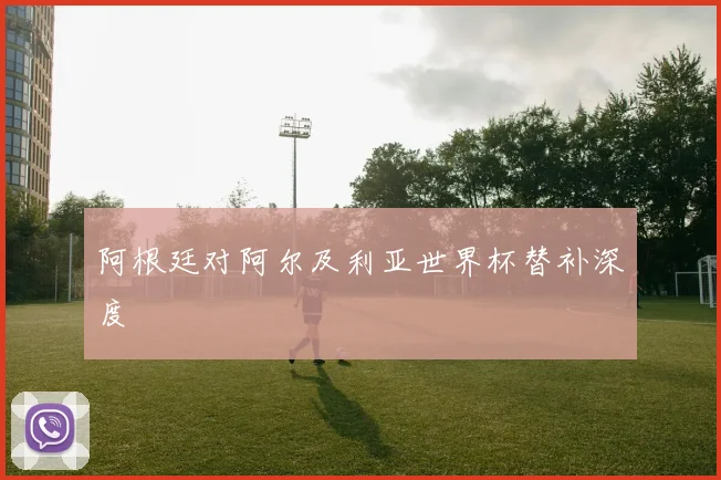 阿根廷对阿尔及利亚世界杯替补深度