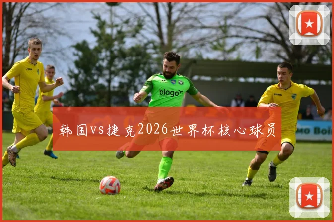韩国vs捷克2026世界杯核心球员