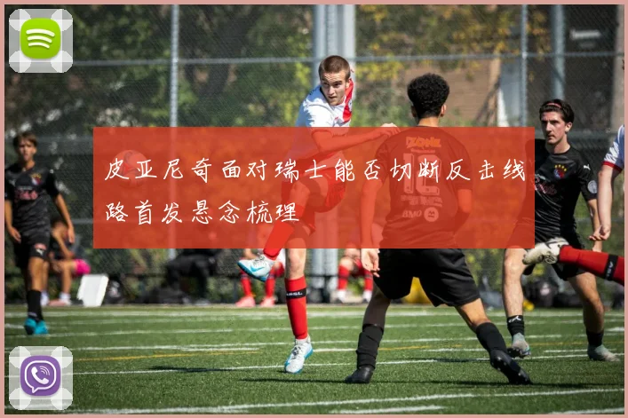 皮亚尼奇面对瑞士能否切断反击线路首发悬念梳理