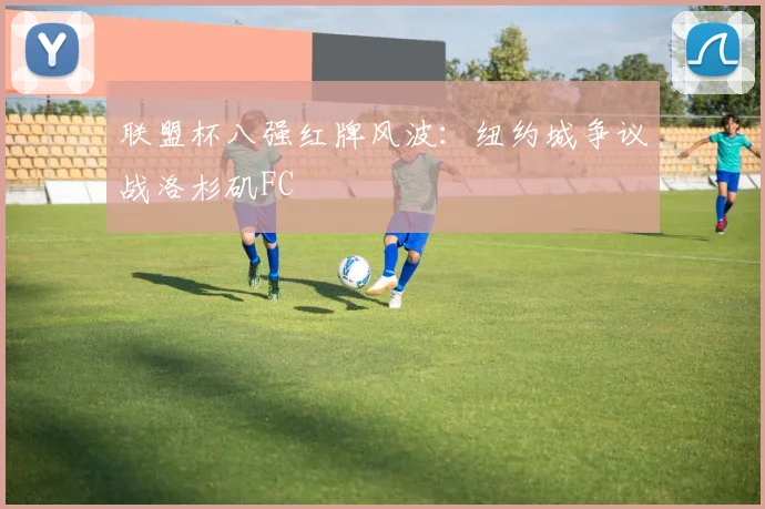 联盟杯八强红牌风波：纽约城争议战洛杉矶FC