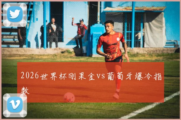 2026世界杯刚果金vs葡萄牙爆冷指数