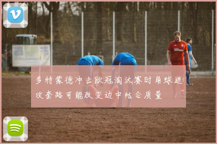多特蒙德冲击欧冠淘汰赛时角球进攻套路可能改变边中结合质量
