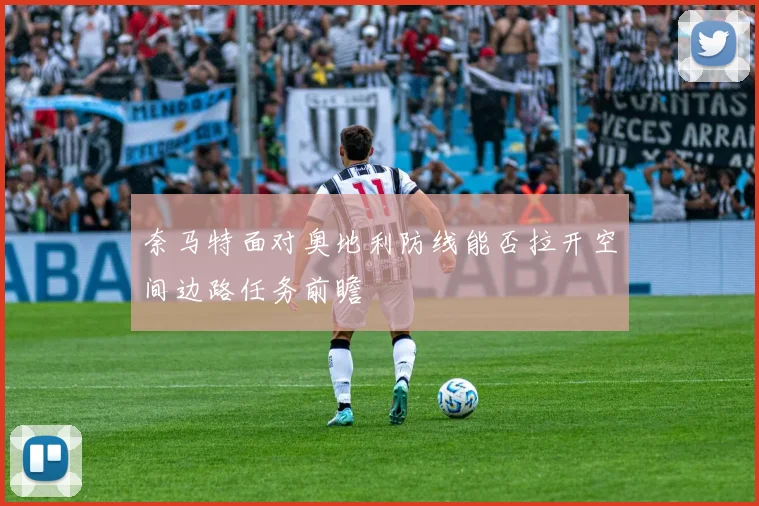 奈马特面对奥地利防线能否拉开空间边路任务前瞻