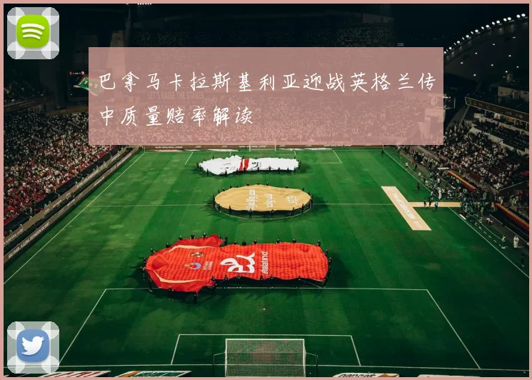 巴拿马卡拉斯基利亚迎战英格兰传中质量赔率解读