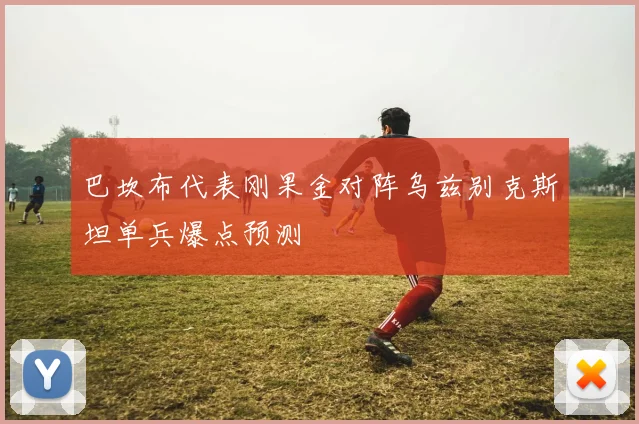 巴坎布代表刚果金对阵乌兹别克斯坦单兵爆点预测