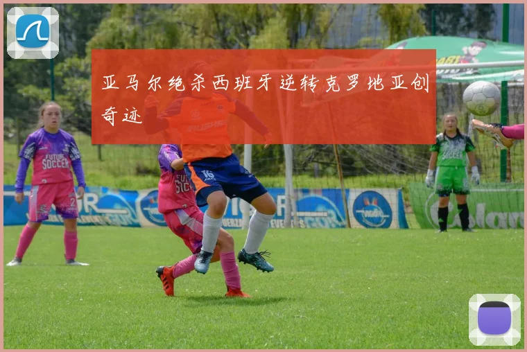 亚马尔绝杀西班牙逆转克罗地亚创奇迹