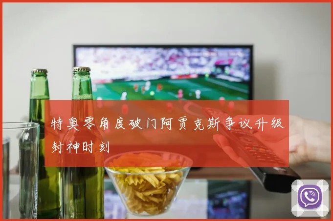 特奥零角度破门阿贾克斯争议升级封神时刻