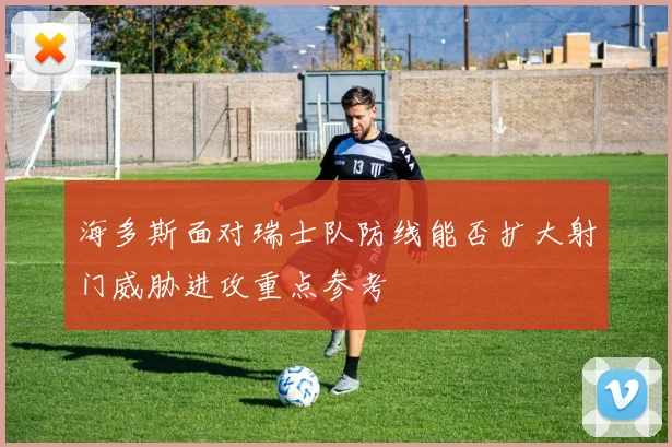海多斯面对瑞士队防线能否扩大射门威胁进攻重点参考