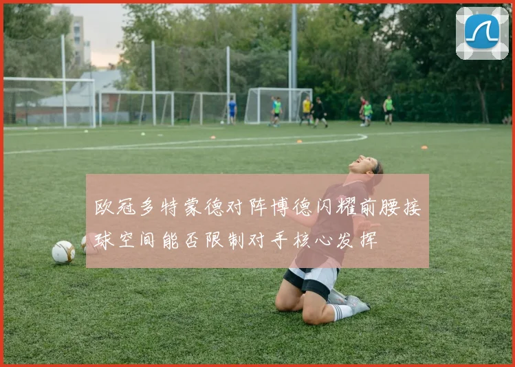欧冠多特蒙德对阵博德闪耀前腰接球空间能否限制对手核心发挥