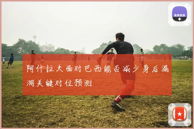 阿什拉夫面对巴西能否减少身后漏洞关键对位预测