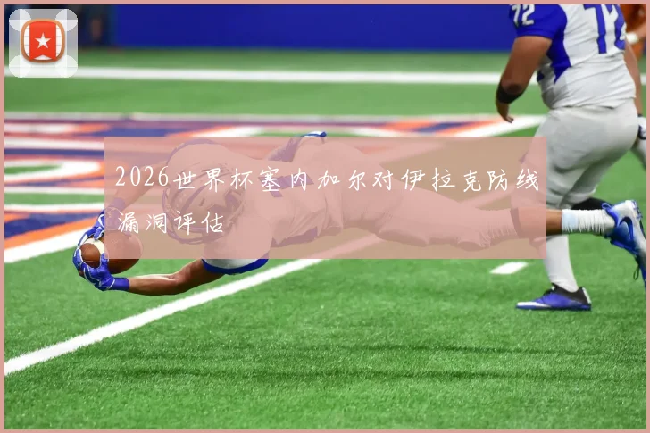 2026世界杯塞内加尔对伊拉克防线漏洞评估