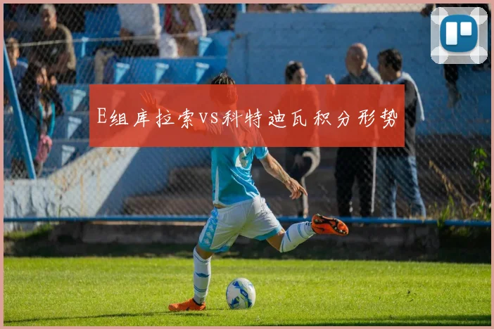 E组库拉索vs科特迪瓦积分形势