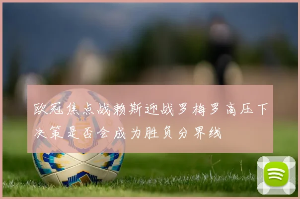 欧冠焦点战赖斯迎战罗梅罗高压下决策是否会成为胜负分界线