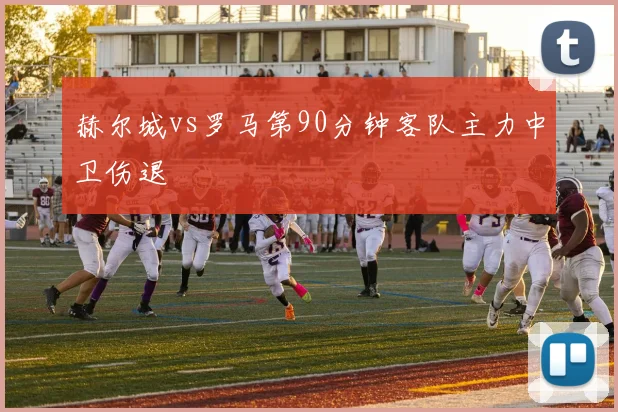 赫尔城vs罗马第90分钟客队主力中卫伤退