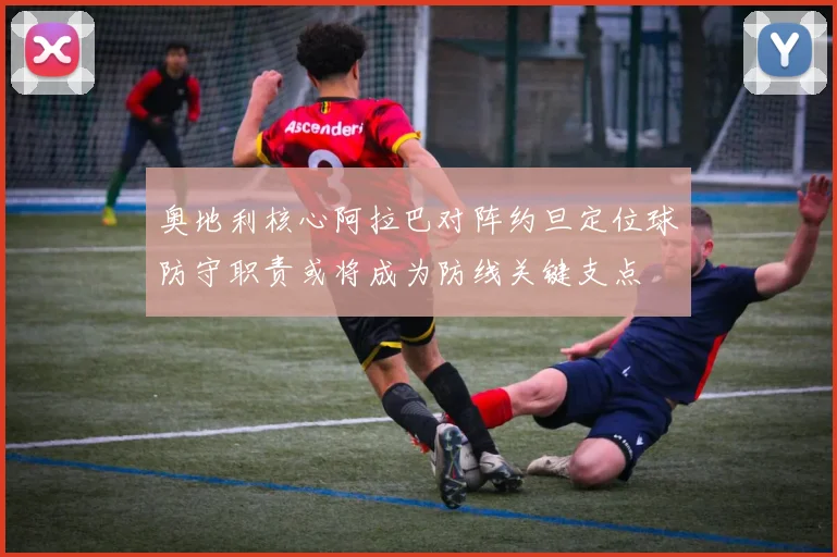 奥地利核心阿拉巴对阵约旦定位球防守职责或将成为防线关键支点