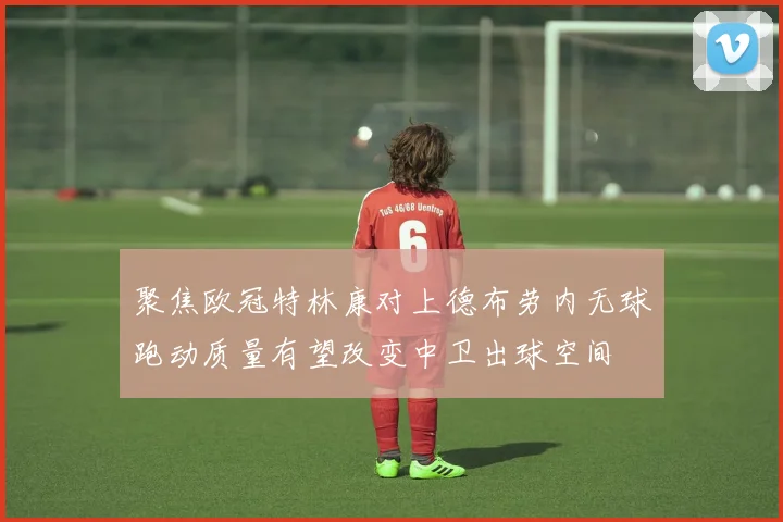 聚焦欧冠特林康对上德布劳内无球跑动质量有望改变中卫出球空间